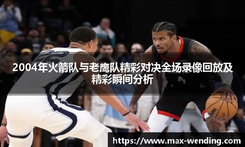 2004年火箭队与老鹰队精彩对决全场录像回放及精彩瞬间分析