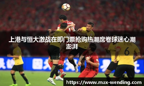 上港与恒大激战在即门票抢购热潮席卷球迷心潮澎湃