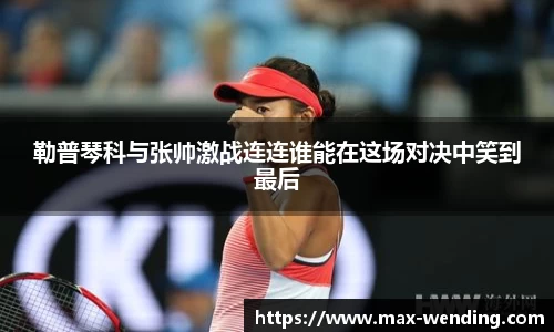 勒普琴科与张帅激战连连谁能在这场对决中笑到最后